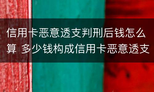 信用卡恶意透支判刑后钱怎么算 多少钱构成信用卡恶意透支