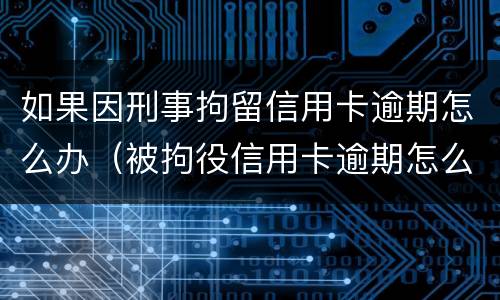 如果因刑事拘留信用卡逾期怎么办（被拘役信用卡逾期怎么办）