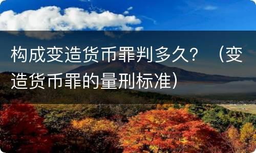 构成变造货币罪判多久？（变造货币罪的量刑标准）