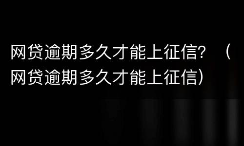 网贷逾期多久才能上征信？（网贷逾期多久才能上征信）