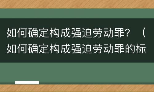 如何确定构成强迫劳动罪？（如何确定构成强迫劳动罪的标准）