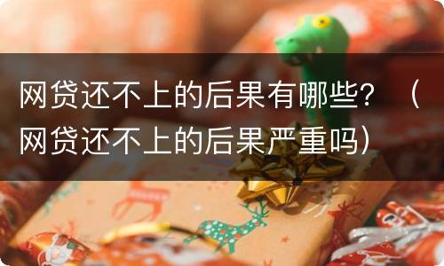 网贷还不上的后果有哪些？（网贷还不上的后果严重吗）