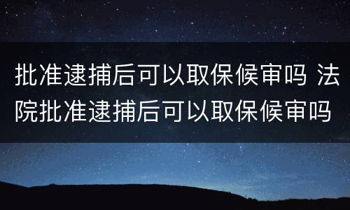 批准逮捕后可以取保候审吗 法院批准逮捕后可以取保候审吗