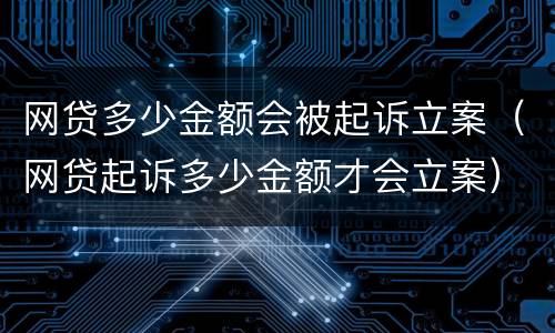 网贷多少金额会被起诉立案（网贷起诉多少金额才会立案）