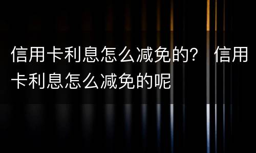 信用卡利息怎么减免的？ 信用卡利息怎么减免的呢