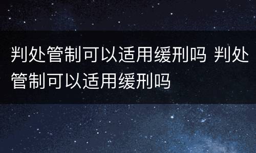 判处管制可以适用缓刑吗 判处管制可以适用缓刑吗