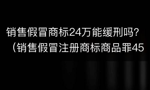 销售假冒商标24万能缓刑吗？（销售假冒注册商标商品罪45万元能判缓刑吗）