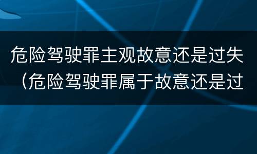 危险驾驶罪主观故意还是过失（危险驾驶罪属于故意还是过失）
