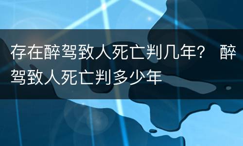 存在醉驾致人死亡判几年？ 醉驾致人死亡判多少年