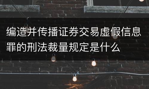 编造并传播证券交易虚假信息罪的刑法裁量规定是什么