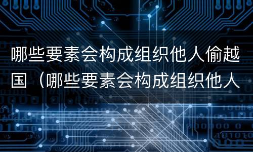哪些要素会构成组织他人偷越国（哪些要素会构成组织他人偷越国境罪）