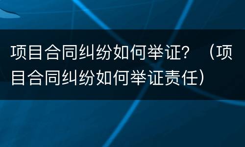 项目合同纠纷如何举证？（项目合同纠纷如何举证责任）