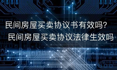 民间房屋买卖协议书有效吗？ 民间房屋买卖协议法律生效吗