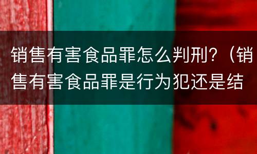 销售有害食品罪怎么判刑?（销售有害食品罪是行为犯还是结果犯）