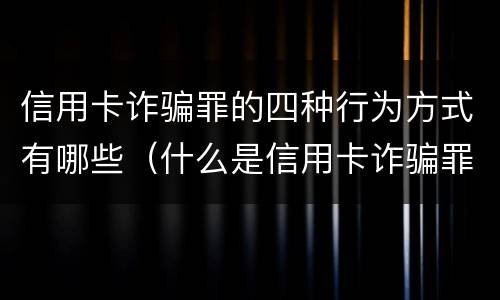 信用卡诈骗罪的四种行为方式有哪些（什么是信用卡诈骗罪?）