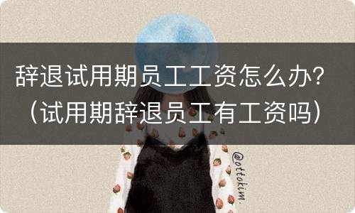 辞退试用期员工工资怎么办？（试用期辞退员工有工资吗）