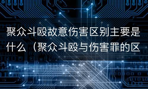 聚众斗殴故意伤害区别主要是什么（聚众斗殴与伤害罪的区别）