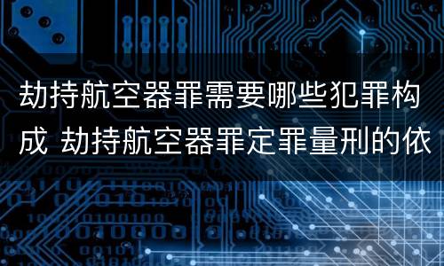 劫持航空器罪需要哪些犯罪构成 劫持航空器罪定罪量刑的依据