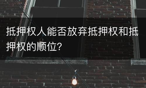 抵押权人能否放弃抵押权和抵押权的顺位？