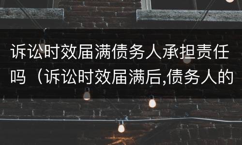诉讼时效届满债务人承担责任吗（诉讼时效届满后,债务人的义务仍然存在）