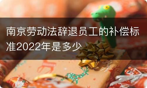 南京劳动法辞退员工的补偿标准2022年是多少
