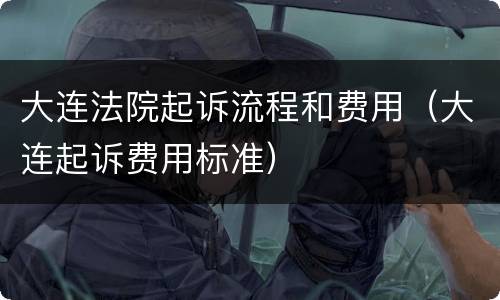 大连法院起诉流程和费用（大连起诉费用标准）