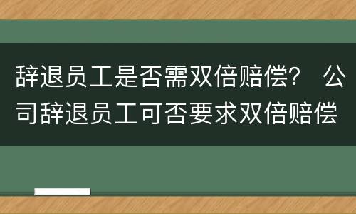 辞退员工是否需双倍赔偿？ 公司辞退员工可否要求双倍赔偿金