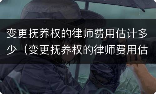 变更抚养权的律师费用估计多少（变更抚养权的律师费用估计多少钱）