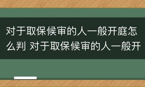 对于取保候审的人一般开庭怎么判 对于取保候审的人一般开庭怎么判决
