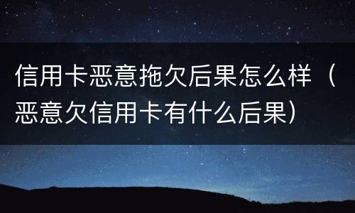 信用卡恶意拖欠后果怎么样（恶意欠信用卡有什么后果）