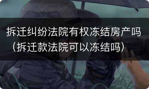 拆迁纠纷法院有权冻结房产吗（拆迁款法院可以冻结吗）