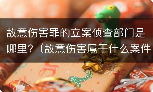 故意伤害罪的立案侦查部门是哪里?（故意伤害属于什么案件）