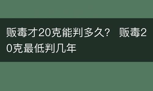 贩毒才20克能判多久？ 贩毒20克最低判几年