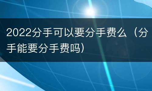 2022分手可以要分手费么（分手能要分手费吗）