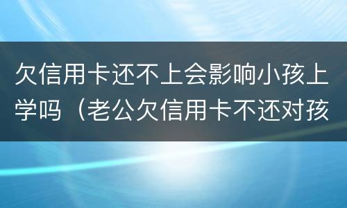 欠信用卡还不上会影响小孩上学吗（老公欠信用卡不还对孩子以后上学有影响吗上学）