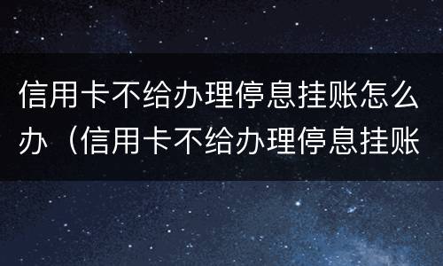 信用卡不给办理停息挂账怎么办（信用卡不给办理停息挂账怎么办理）