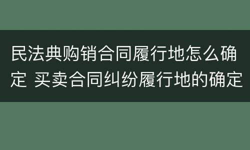 民法典购销合同履行地怎么确定 买卖合同纠纷履行地的确定