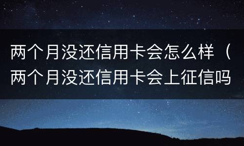 两个月没还信用卡会怎么样（两个月没还信用卡会上征信吗）