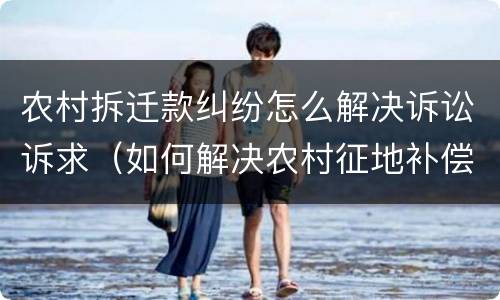 农村拆迁款纠纷怎么解决诉讼诉求（如何解决农村征地补偿款的纠纷问题）