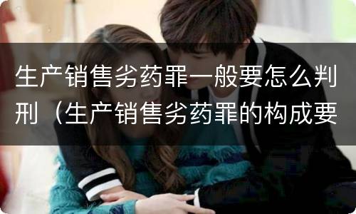 生产销售劣药罪一般要怎么判刑（生产销售劣药罪的构成要件）