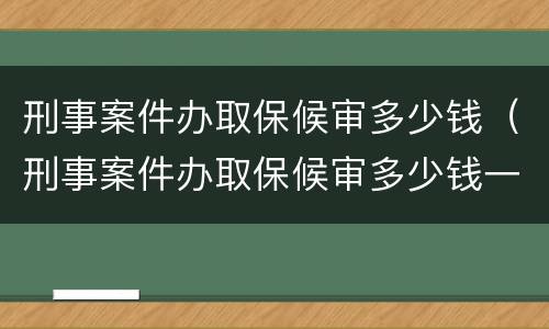 刑事案件办取保候审多少钱（刑事案件办取保候审多少钱一次）