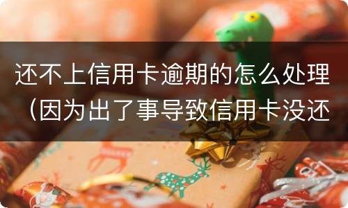 还不上信用卡逾期的怎么处理（因为出了事导致信用卡没还逾期严重怎么办）