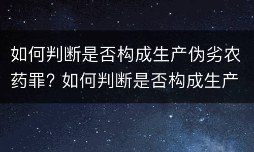 如何判断是否构成生产伪劣农药罪? 如何判断是否构成生产伪劣农药罪行