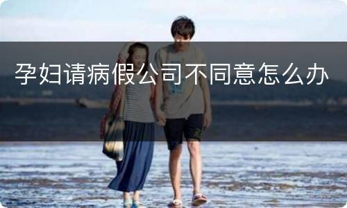 孕妇请病假公司不同意怎么办