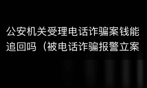 公安机关受理电话诈骗案钱能追回吗（被电话诈骗报警立案钱能追回来吗）