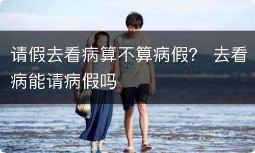请假去看病算不算病假？ 去看病能请病假吗