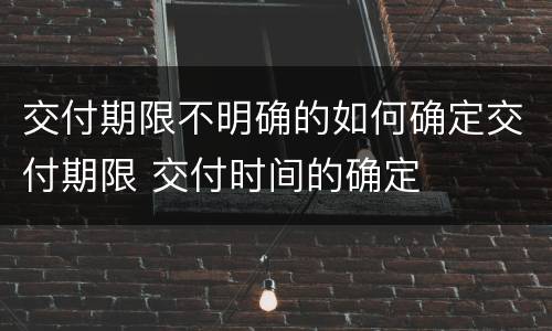 交付期限不明确的如何确定交付期限 交付时间的确定