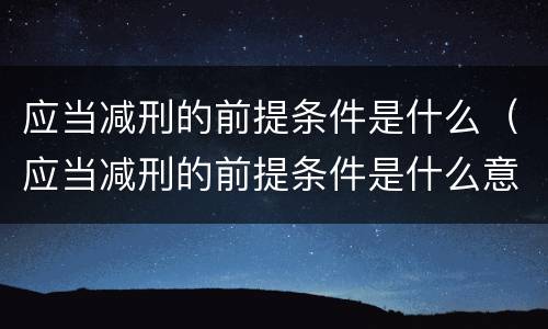 应当减刑的前提条件是什么（应当减刑的前提条件是什么意思）