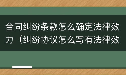 合同纠纷条款怎么确定法律效力（纠纷协议怎么写有法律效力）