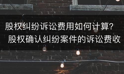 股权纠纷诉讼费用如何计算？ 股权确认纠纷案件的诉讼费收费标准